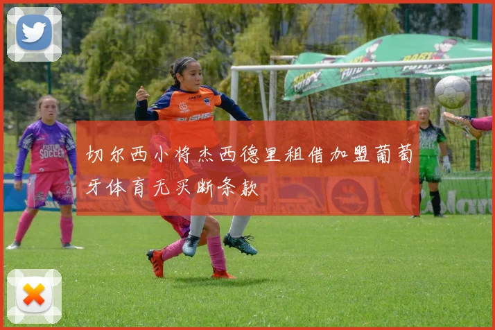切尔西小将杰西德里租借加盟葡萄牙体育无买断条款
