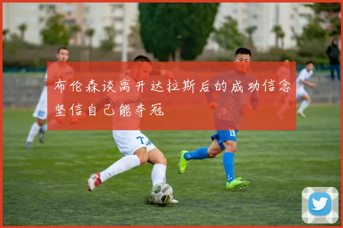布伦森谈离开达拉斯后的成功信念坚信自己能夺冠