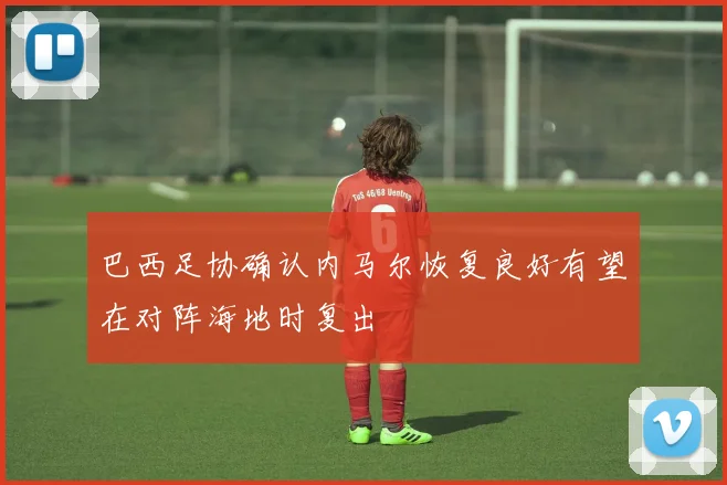 巴西足协确认内马尔恢复良好有望在对阵海地时复出
