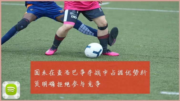 国米在查洛巴争夺战中占据优势科莫明确拒绝参与竞争