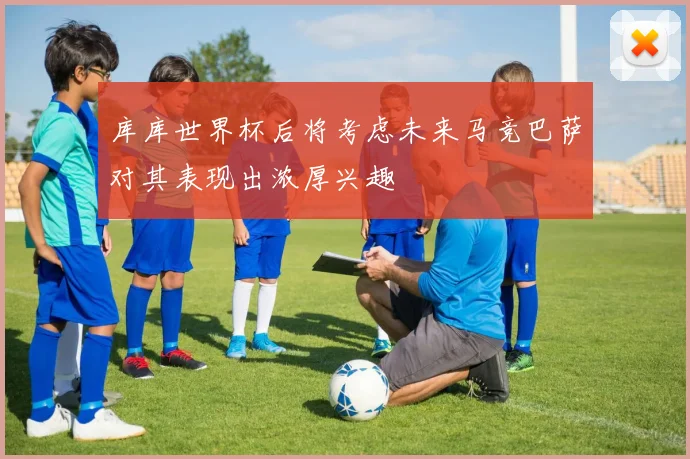 库库世界杯后将考虑未来马竞巴萨对其表现出浓厚兴趣