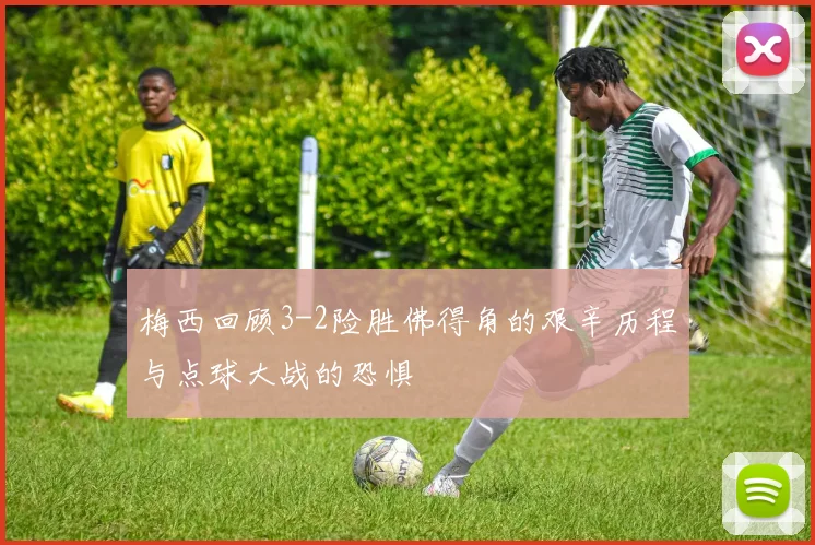 梅西回顾3-2险胜佛得角的艰辛历程与点球大战的恐惧