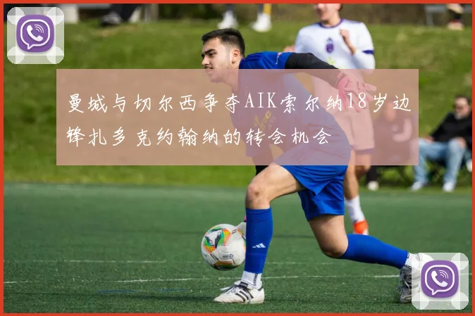曼城与切尔西争夺AIK索尔纳18岁边锋扎多克约翰纳的转会机会
