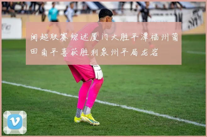 闽超联赛综述厦门大胜平潭福州莆田南平喜获胜利泉州平局龙岩
