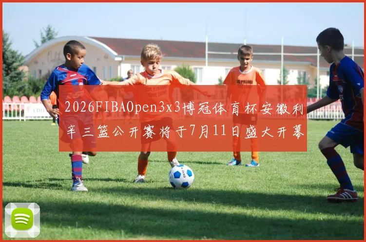 2026FIBAOpen3x3博冠体育杯安徽利辛三篮公开赛将于7月11日盛大开幕