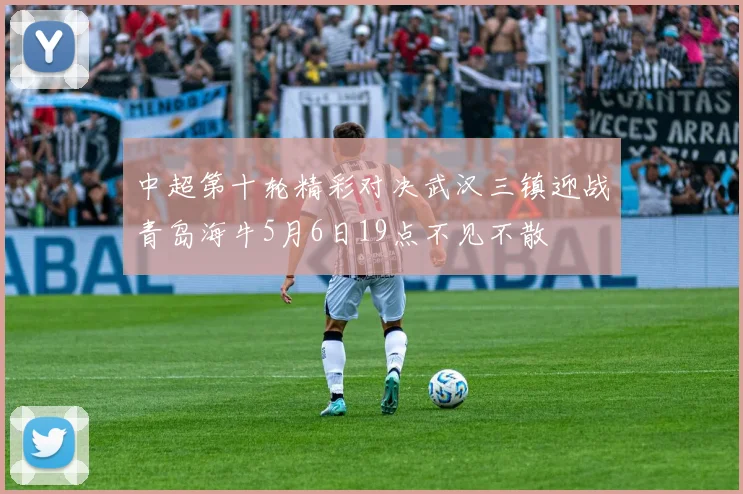 中超第十轮精彩对决武汉三镇迎战青岛海牛5月6日19点不见不散