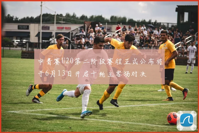 中青赛U20第二阶段赛程正式公布将于6月13日开启十轮主客场对决