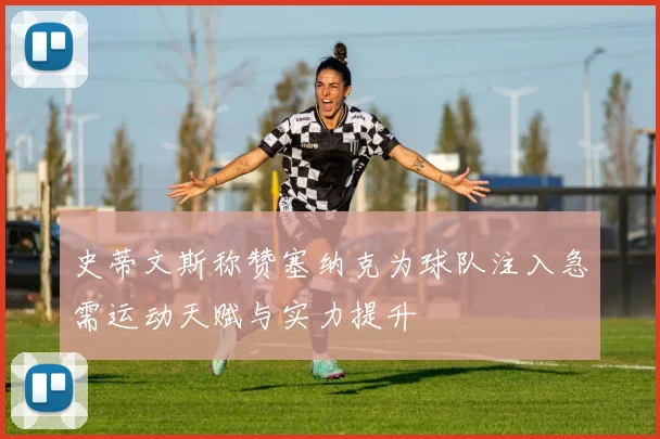 史蒂文斯称赞塞纳克为球队注入急需运动天赋与实力提升
