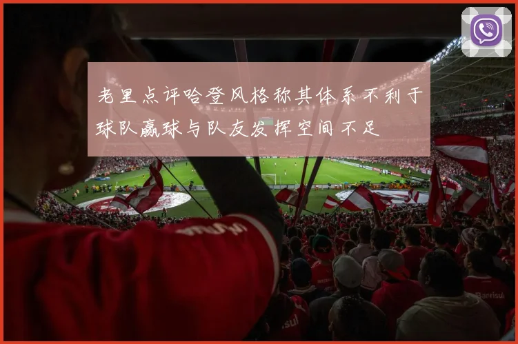 老里点评哈登风格称其体系不利于球队赢球与队友发挥空间不足